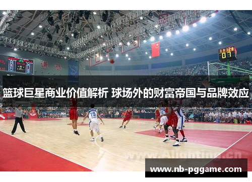 篮球巨星商业价值解析 球场外的财富帝国与品牌效应