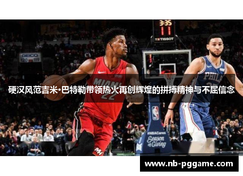 硬汉风范吉米·巴特勒带领热火再创辉煌的拼搏精神与不屈信念