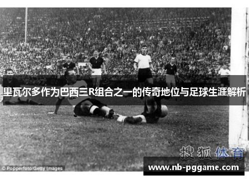 里瓦尔多作为巴西三R组合之一的传奇地位与足球生涯解析