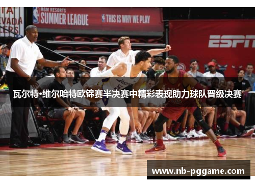 瓦尔特·维尔哈特欧锦赛半决赛中精彩表现助力球队晋级决赛