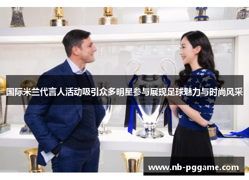 国际米兰代言人活动吸引众多明星参与展现足球魅力与时尚风采