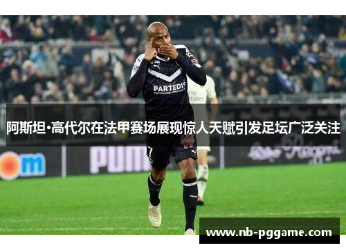 阿斯坦·高代尔在法甲赛场展现惊人天赋引发足坛广泛关注