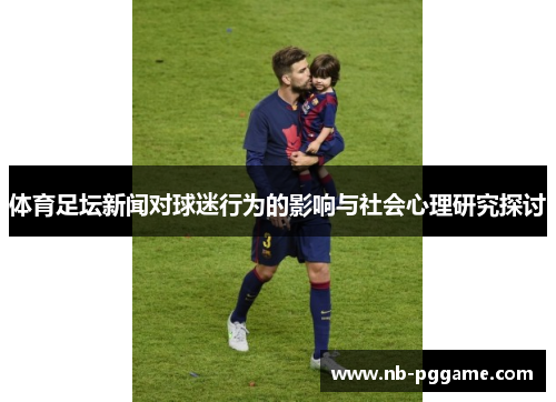 体育足坛新闻对球迷行为的影响与社会心理研究探讨