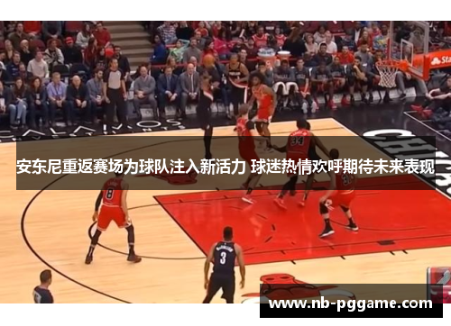 安东尼重返赛场为球队注入新活力 球迷热情欢呼期待未来表现