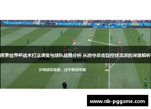 探索世界杯战术打法演变与球队战略分析 从防守反击到控球流派的深度解析