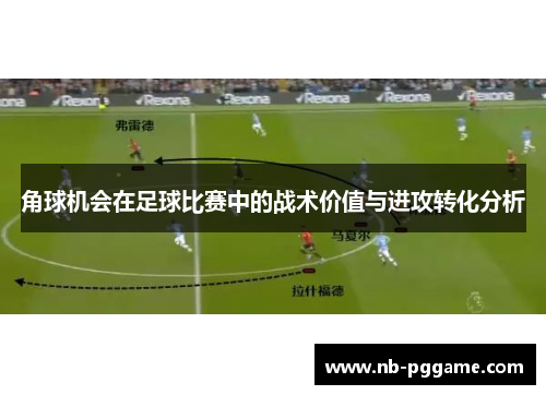 角球机会在足球比赛中的战术价值与进攻转化分析