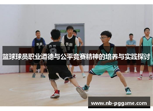 篮球球员职业道德与公平竞赛精神的培养与实践探讨