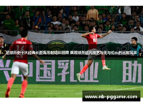 足球历史十大经典长距离吊射精彩回顾 展现球员超凡技艺与无与伦比的远射风采