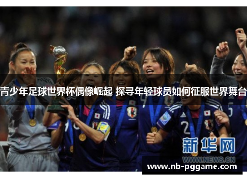 青少年足球世界杯偶像崛起 探寻年轻球员如何征服世界舞台