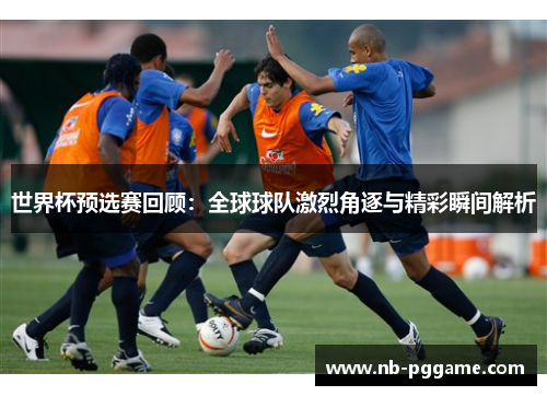 世界杯预选赛回顾：全球球队激烈角逐与精彩瞬间解析