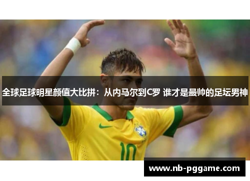 全球足球明星颜值大比拼：从内马尔到C罗 谁才是最帅的足坛男神