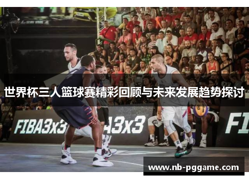 世界杯三人篮球赛精彩回顾与未来发展趋势探讨