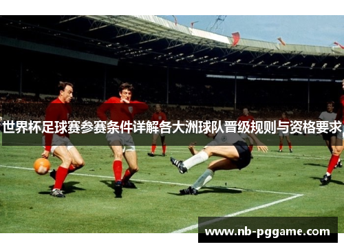 世界杯足球赛参赛条件详解各大洲球队晋级规则与资格要求