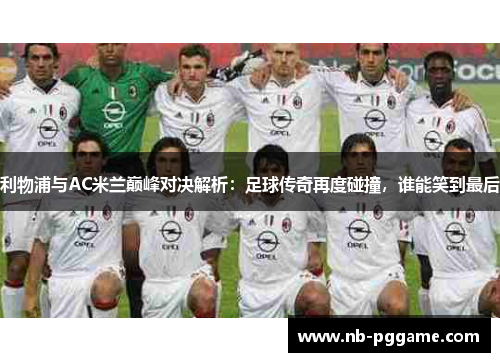 利物浦与AC米兰巅峰对决解析：足球传奇再度碰撞，谁能笑到最后