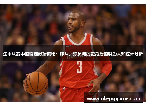 法甲联赛中的奇趣数据揭秘：球队、球员与历史背后的鲜为人知统计分析