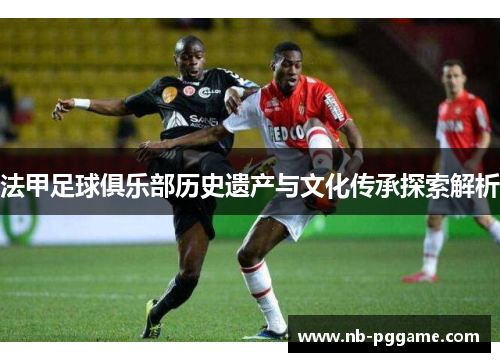 法甲足球俱乐部历史遗产与文化传承探索解析