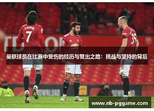 曼联球员在比赛中受伤的经历与复出之路：挑战与坚持的背后