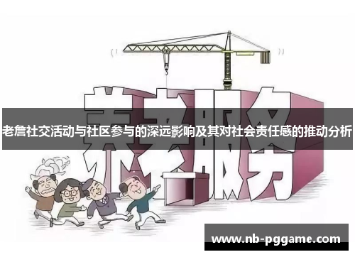 老詹社交活动与社区参与的深远影响及其对社会责任感的推动分析