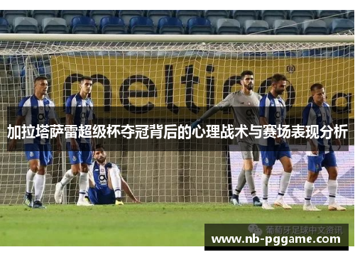 加拉塔萨雷超级杯夺冠背后的心理战术与赛场表现分析