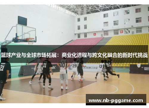 篮球产业与全球市场拓展：商业化进程与跨文化融合的新时代挑战
