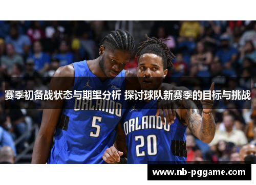 赛季初备战状态与期望分析 探讨球队新赛季的目标与挑战