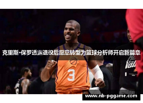 克里斯·保罗透露退役后愿意转型为篮球分析师开启新篇章