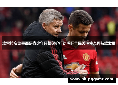 埃雷拉启动墨西哥青少年环境保护行动呼吁全民关注生态可持续发展