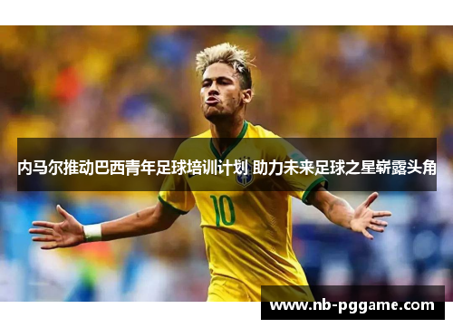 内马尔推动巴西青年足球培训计划 助力未来足球之星崭露头角