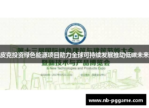 皮克投资绿色能源项目助力全球可持续发展推动低碳未来