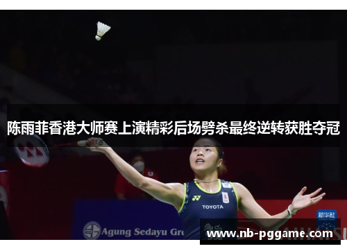陈雨菲香港大师赛上演精彩后场劈杀最终逆转获胜夺冠