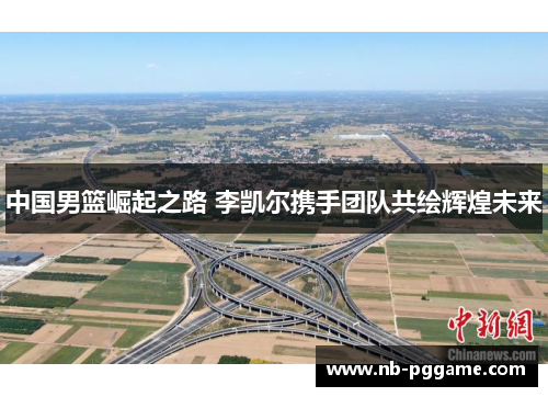 中国男篮崛起之路 李凯尔携手团队共绘辉煌未来
