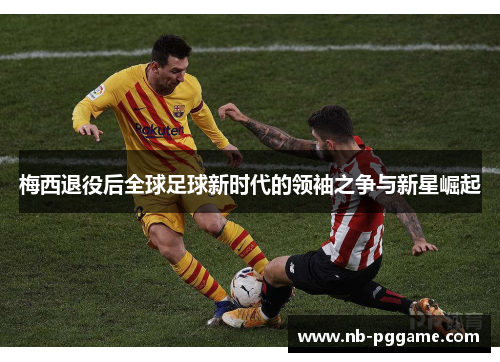 梅西退役后全球足球新时代的领袖之争与新星崛起