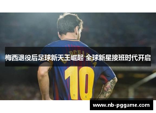 梅西退役后足球新天王崛起 全球新星接班时代开启