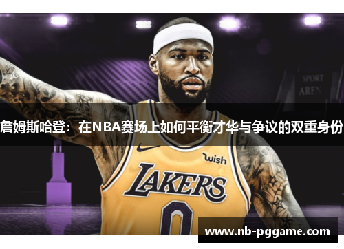 詹姆斯哈登：在NBA赛场上如何平衡才华与争议的双重身份