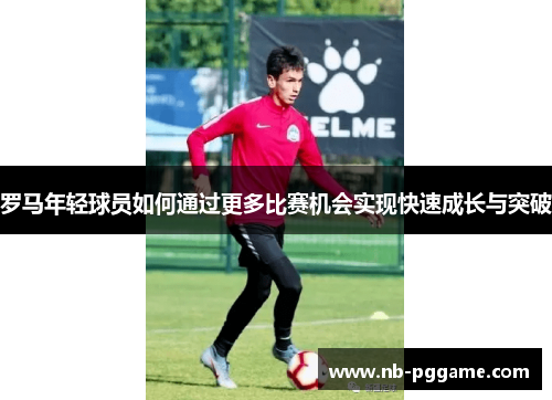 罗马年轻球员如何通过更多比赛机会实现快速成长与突破