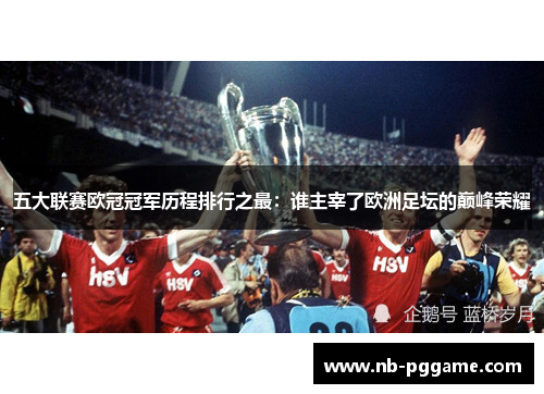 五大联赛欧冠冠军历程排行之最：谁主宰了欧洲足坛的巅峰荣耀