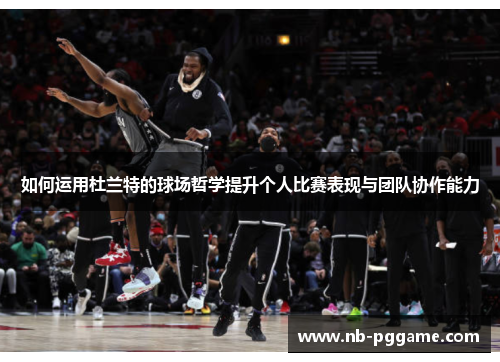 如何运用杜兰特的球场哲学提升个人比赛表现与团队协作能力
