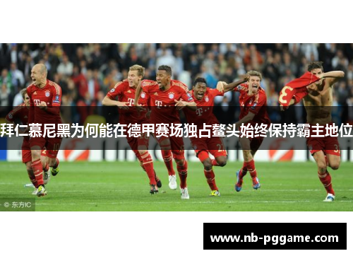拜仁慕尼黑为何能在德甲赛场独占鳌头始终保持霸主地位