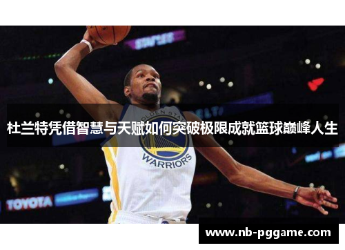 杜兰特凭借智慧与天赋如何突破极限成就篮球巅峰人生