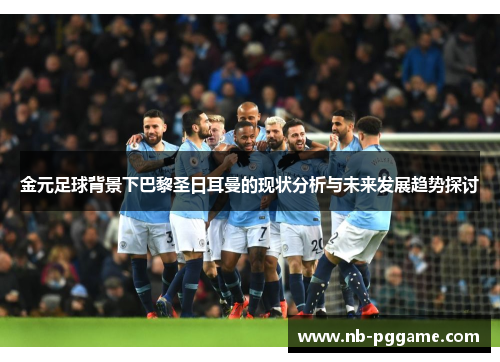 金元足球背景下巴黎圣日耳曼的现状分析与未来发展趋势探讨
