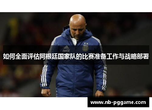 如何全面评估阿根廷国家队的比赛准备工作与战略部署