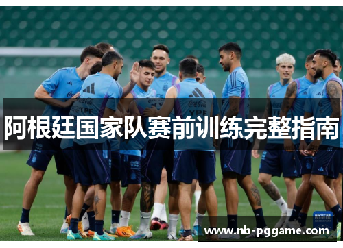 阿根廷国家队赛前训练完整指南