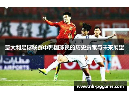 意大利足球联赛中韩国球员的历史贡献与未来展望