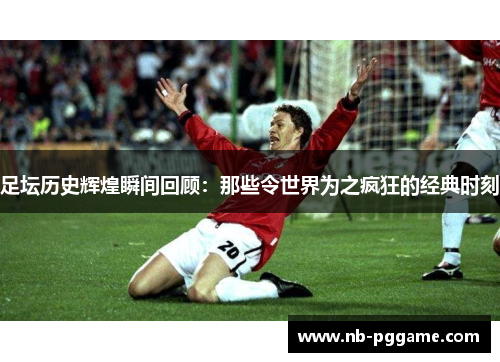 足坛历史辉煌瞬间回顾：那些令世界为之疯狂的经典时刻