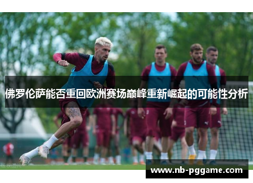 佛罗伦萨能否重回欧洲赛场巅峰重新崛起的可能性分析