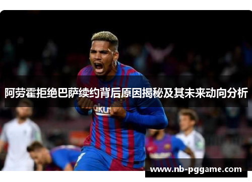 阿劳霍拒绝巴萨续约背后原因揭秘及其未来动向分析