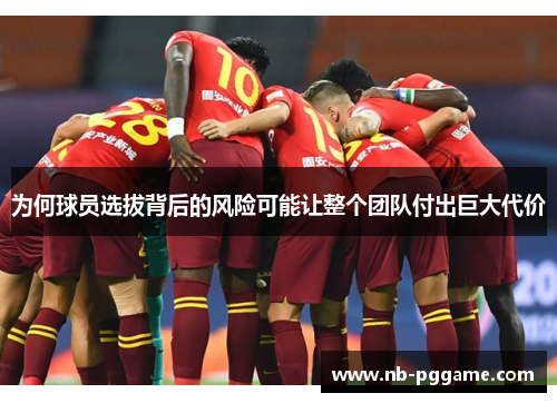 为何球员选拔背后的风险可能让整个团队付出巨大代价