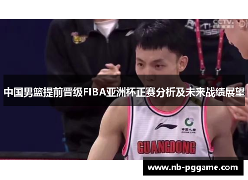 中国男篮提前晋级FIBA亚洲杯正赛分析及未来战绩展望