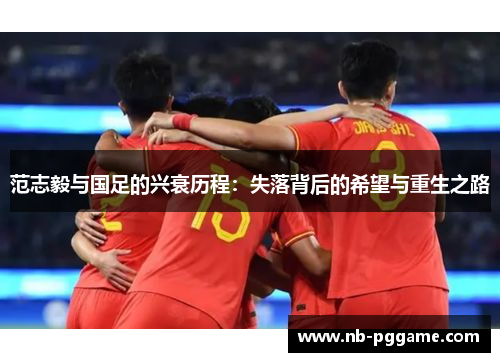 范志毅与国足的兴衰历程：失落背后的希望与重生之路