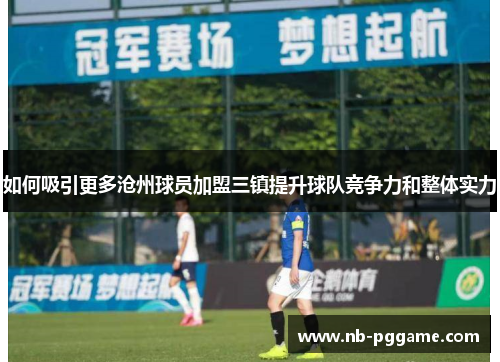 如何吸引更多沧州球员加盟三镇提升球队竞争力和整体实力